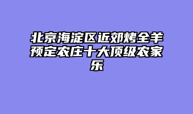 北京海淀区近郊烤全羊预定农庄十大顶级农家乐