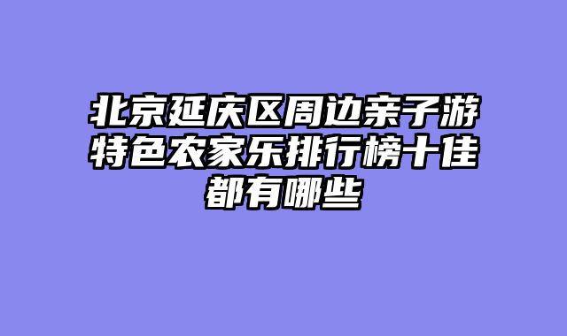 北京延庆区周边亲子游特色农家乐排行榜十佳都有哪些