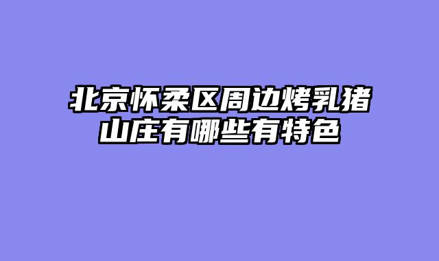 北京怀柔区周边烤乳猪山庄有哪些有特色