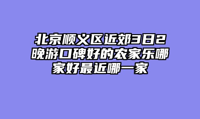 北京顺义区近郊3日2晚游口碑好的农家乐哪家好最近哪一家