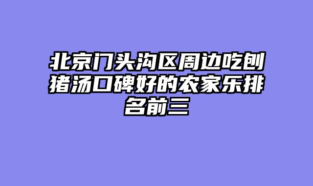 北京门头沟区周边吃刨猪汤口碑好的农家乐排名前三