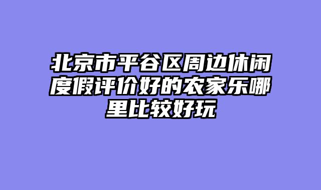 北京市平谷区周边休闲度假评价好的农家乐哪里比较好玩