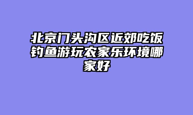 北京门头沟区近郊吃饭钓鱼游玩农家乐环境哪家好