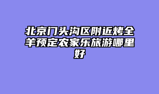 北京门头沟区附近烤全羊预定农家乐旅游哪里好
