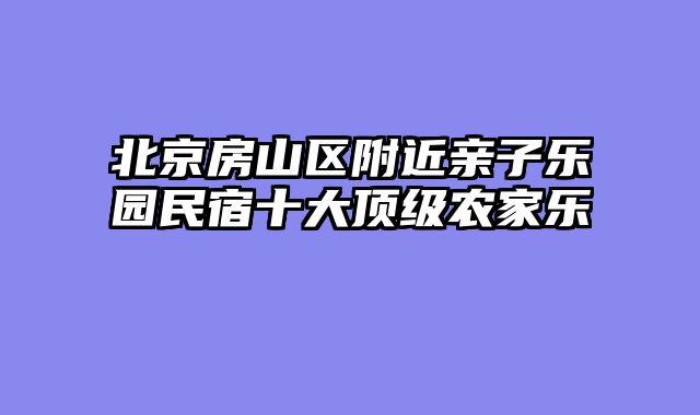 北京房山区附近亲子乐园民宿十大顶级农家乐
