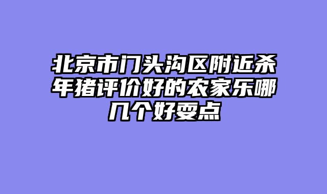 北京市门头沟区附近杀年猪评价好的农家乐哪几个好耍点