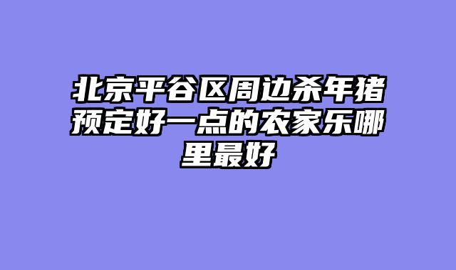 北京平谷区周边杀年猪预定好一点的农家乐哪里最好