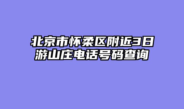 北京市怀柔区附近3日游山庄电话号码查询