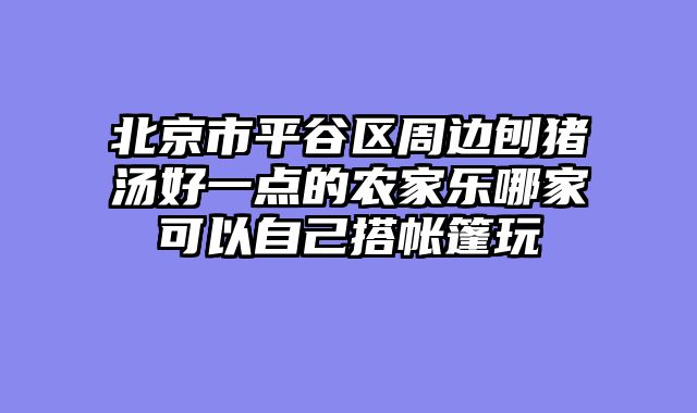 北京市平谷区周边刨猪汤好一点的农家乐哪家可以自己搭帐篷玩