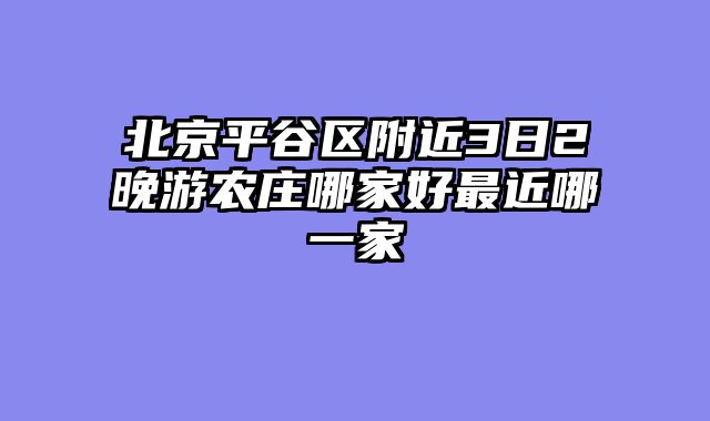 北京平谷区附近3日2晚游农庄哪家好最近哪一家