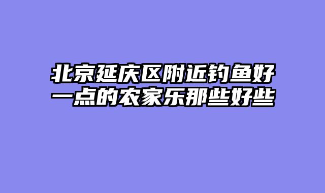 北京延庆区附近钓鱼好一点的农家乐那些好些