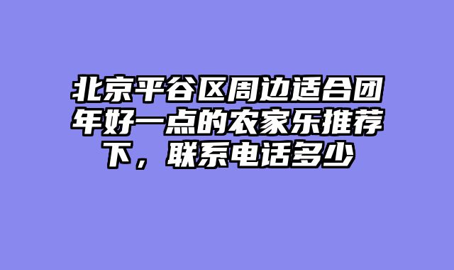 北京平谷区周边适合团年好一点的农家乐推荐下，联系电话多少