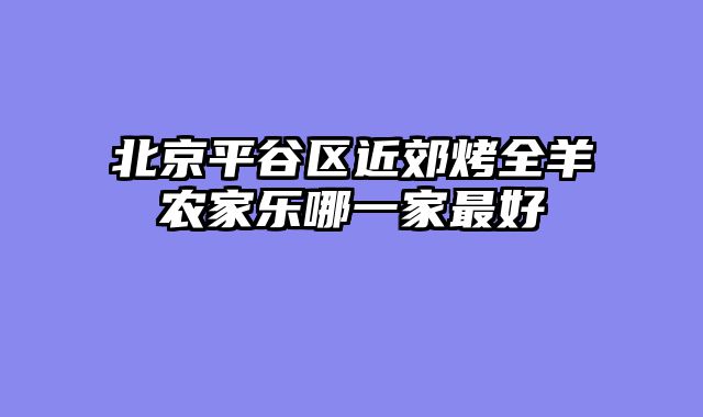 北京平谷区近郊烤全羊农家乐哪一家最好