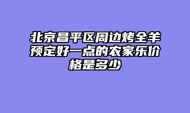 北京昌平区周边烤全羊预定好一点的农家乐价格是多少