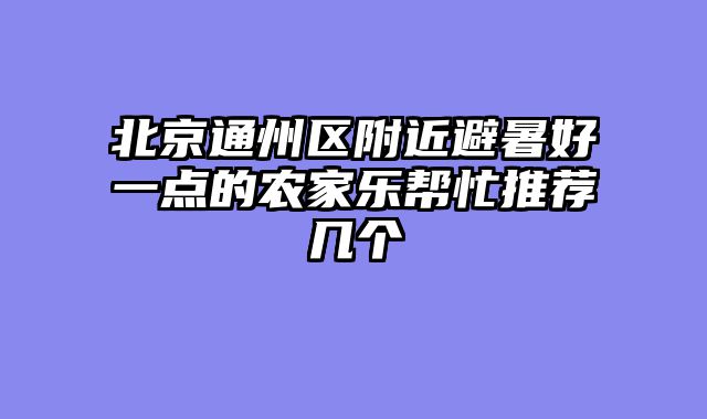 北京通州区附近避暑好一点的农家乐帮忙推荐几个