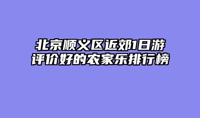 北京顺义区近郊1日游评价好的农家乐排行榜