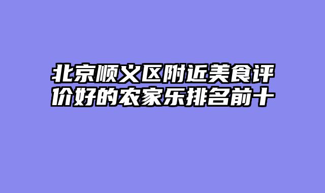北京顺义区附近美食评价好的农家乐排名前十