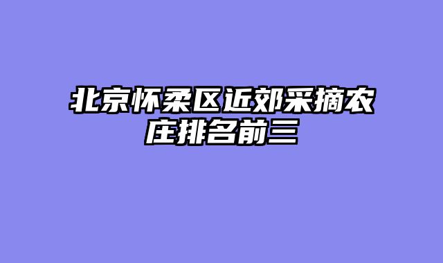 北京怀柔区近郊采摘农庄排名前三