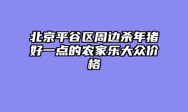 北京平谷区周边杀年猪好一点的农家乐大众价格