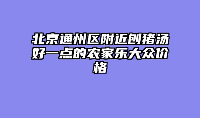 北京通州区附近刨猪汤好一点的农家乐大众价格