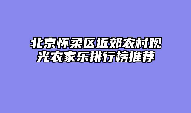 北京怀柔区近郊农村观光农家乐排行榜推荐