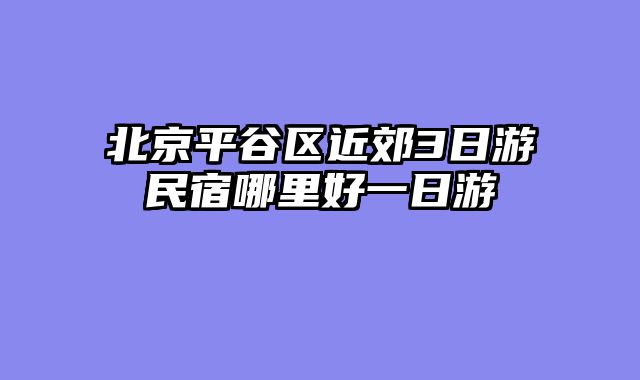 北京平谷区近郊3日游民宿哪里好一日游