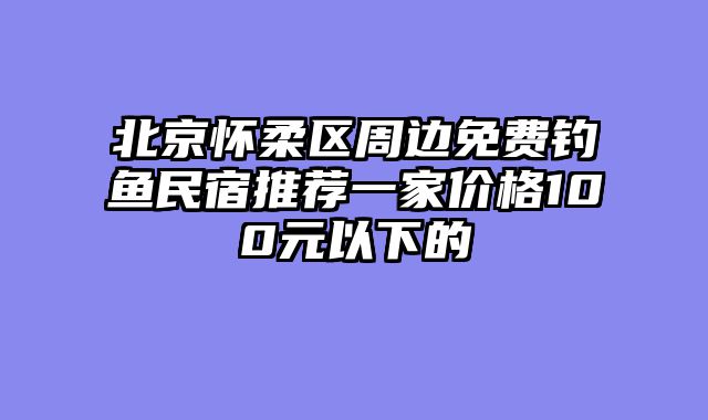 北京怀柔区周边免费钓鱼民宿推荐一家价格100元以下的
