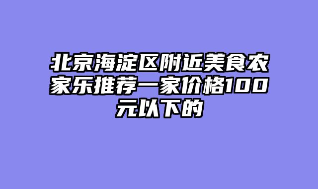 北京海淀区附近美食农家乐推荐一家价格100元以下的