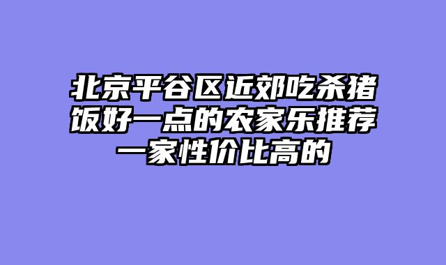 北京平谷区近郊吃杀猪饭好一点的农家乐推荐一家性价比高的