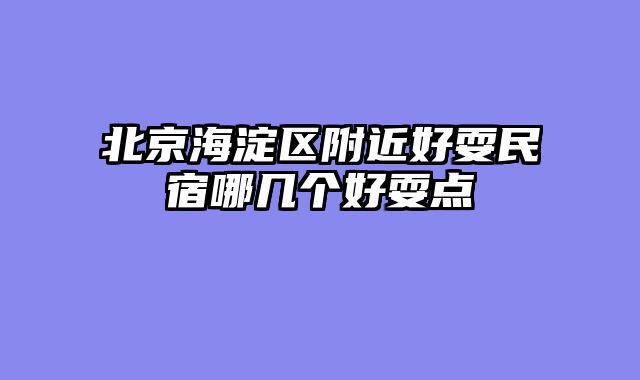 北京海淀区附近好耍民宿哪几个好耍点