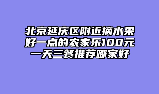 北京延庆区附近摘水果好一点的农家乐100元一天三餐推荐哪家好