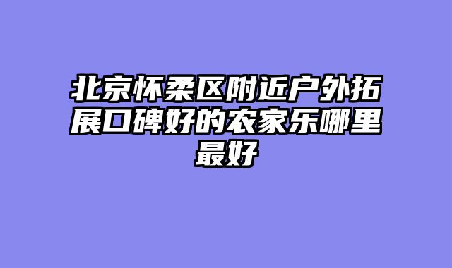 北京怀柔区附近户外拓展口碑好的农家乐哪里最好