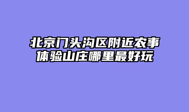 北京门头沟区附近农事体验山庄哪里最好玩