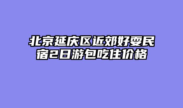 北京延庆区近郊好耍民宿2日游包吃住价格