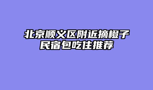 北京顺义区附近摘橙子民宿包吃住推荐