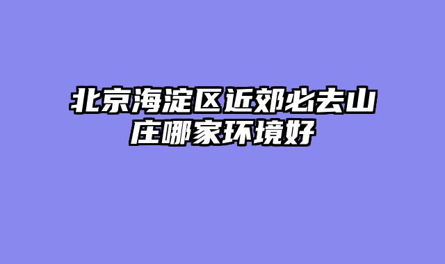 北京海淀区近郊必去山庄哪家环境好