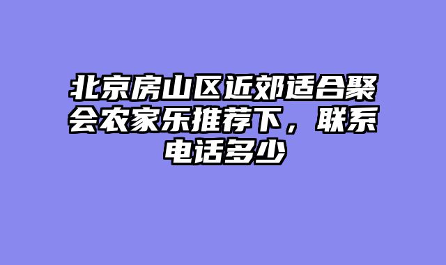北京房山区近郊适合聚会农家乐推荐下，联系电话多少