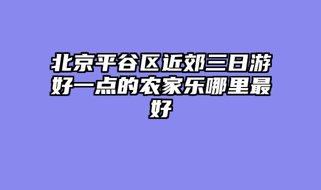 北京平谷区近郊三日游好一点的农家乐哪里最好