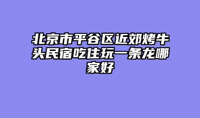 北京市平谷区近郊烤牛头民宿吃住玩一条龙哪家好