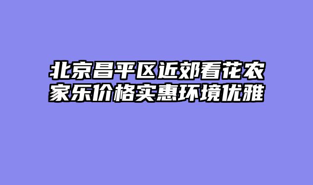 北京昌平区近郊看花农家乐价格实惠环境优雅