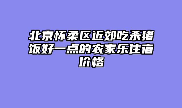 北京怀柔区近郊吃杀猪饭好一点的农家乐住宿价格