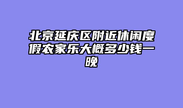 北京延庆区附近休闲度假农家乐大概多少钱一晚
