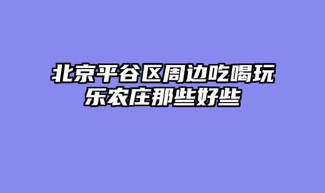 北京平谷区周边吃喝玩乐农庄那些好些