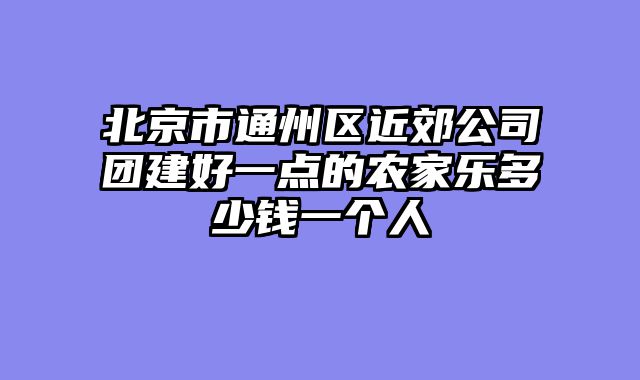 北京市通州区近郊公司团建好一点的农家乐多少钱一个人