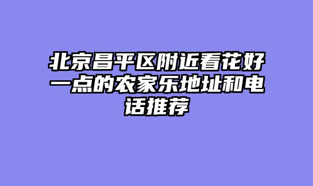 北京昌平区附近看花好一点的农家乐地址和电话推荐