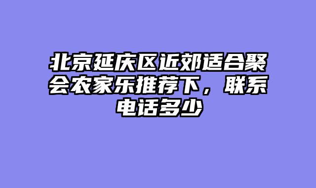 北京延庆区近郊适合聚会农家乐推荐下，联系电话多少