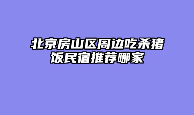 北京房山区周边吃杀猪饭民宿推荐哪家