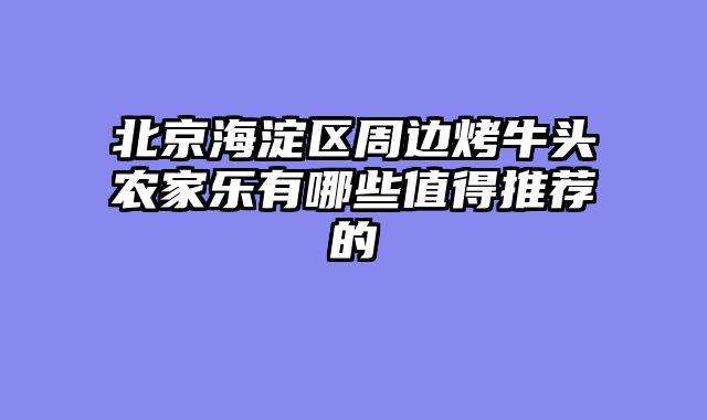 北京海淀区周边烤牛头农家乐有哪些值得推荐的