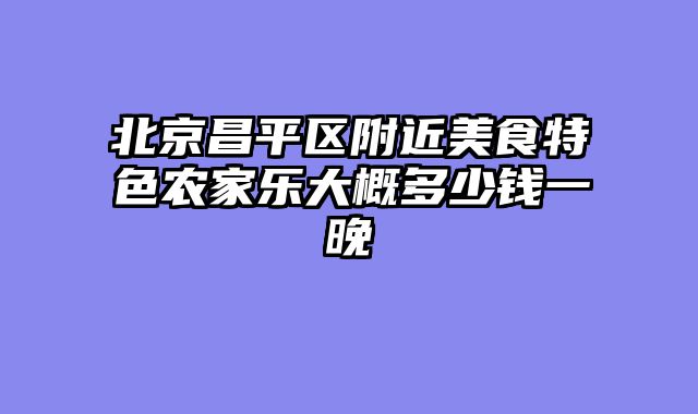 北京昌平区附近美食特色农家乐大概多少钱一晚