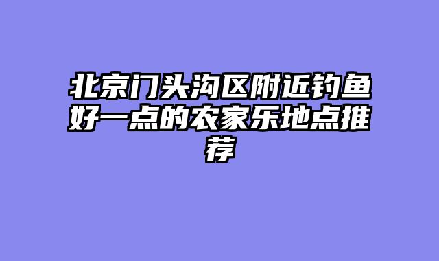 北京门头沟区附近钓鱼好一点的农家乐地点推荐